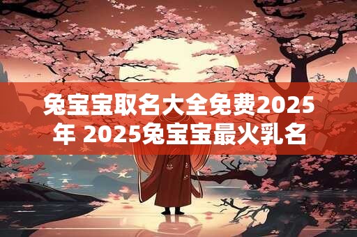 兔宝宝取名大全免费2025年 2025兔宝宝最火乳名