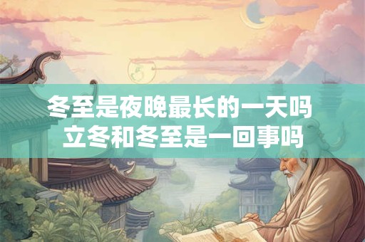 冬至是夜晚最长的一天吗 立冬和冬至是一回事吗