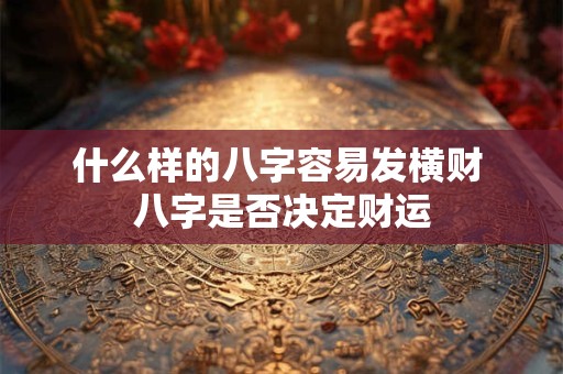 什么样的八字容易发横财 八字是否决定财运 什么样的八字容易发横财 八字是否决定财运