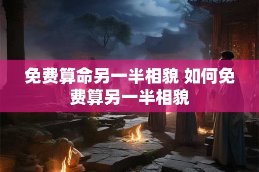 免费算命另一半相貌 如何免费算另一半相貌