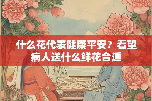 什么花代表健康平安？看望病人送什么鲜花合适