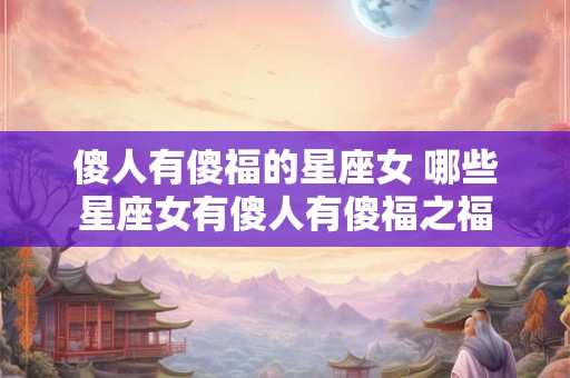 傻人有傻福的星座女 哪些星座女有傻人有傻福之福