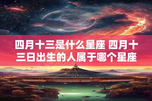 四月十三是什么星座 四月十三日出生的人属于哪个星座 四月十三是什么星座 四月十三日出生的人属于哪个星座
