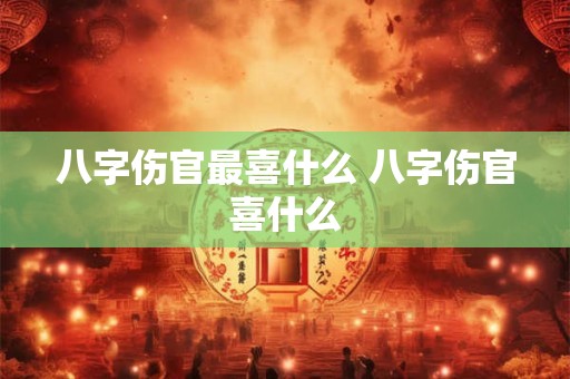 八字伤官最喜什么 八字伤官喜什么