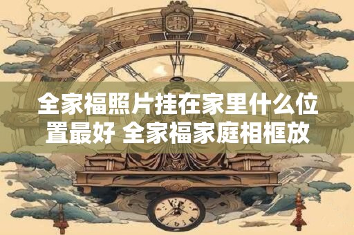 全家福照片挂在家里什么位置最好 全家福家庭相框放哪最好
