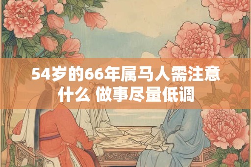 54岁的66年属马人需注意什么 做事尽量低调