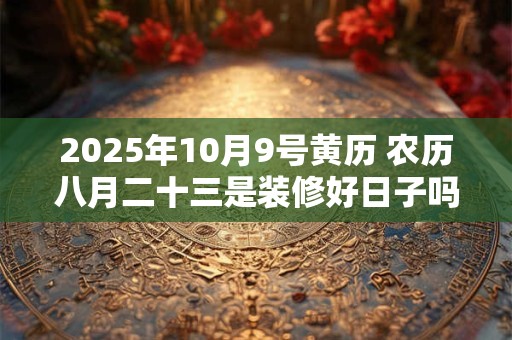2025年10月9号黄历 农历八月二十三是装修好日子吗