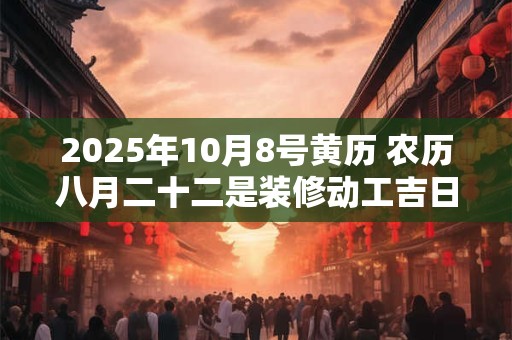 2025年10月8号黄历 农历八月二十二是装修动工吉日吗