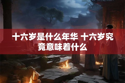 十六岁是什么年华 十六岁究竟意味着什么