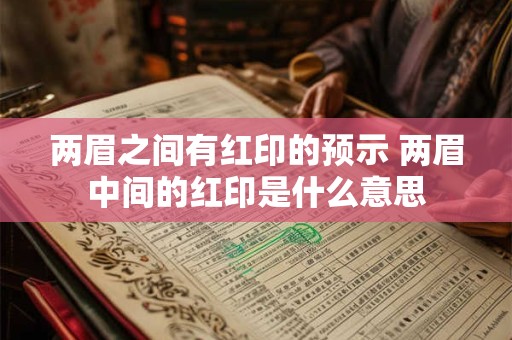 两眉之间有红印的预示 两眉中间的红印是什么意思