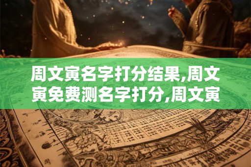 周文寅名字打分结果,周文寅免费测名字打分,周文寅周易免费测名字打分