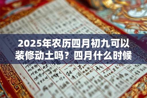 2025年农历四月初九可以装修动土吗？四月什么时候适合装修