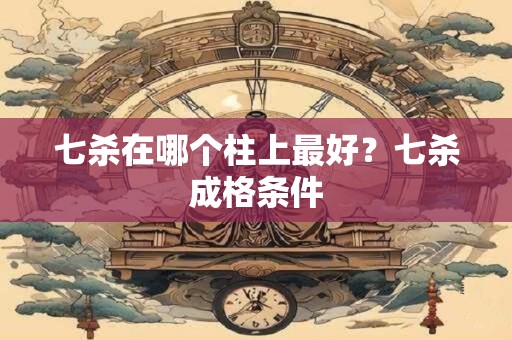 七杀在哪个柱上最好？七杀成格条件