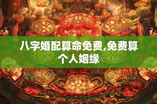 八字婚配算命免费,免费算个人姻缘 八字婚配算命免费,免费算个人姻缘