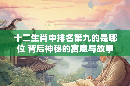 十二生肖中排名第九的是哪位 背后神秘的寓意与故事