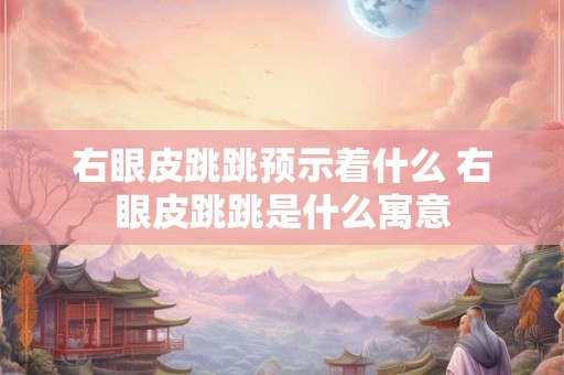右眼皮跳跳预示着什么 右眼皮跳跳是什么寓意