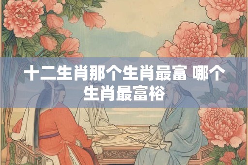 十二生肖那个生肖最富 哪个生肖最富裕