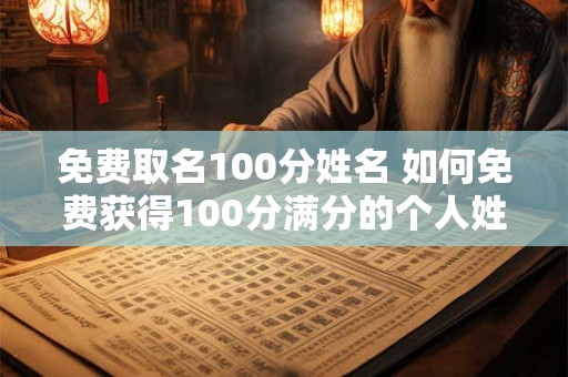 免费取名100分姓名 如何免费获得100分满分的个人姓名取名
