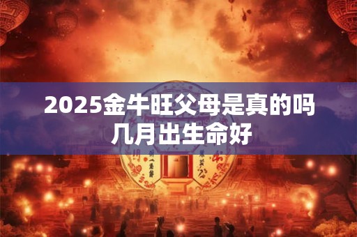 2025金牛旺父母是真的吗 几月出生命好