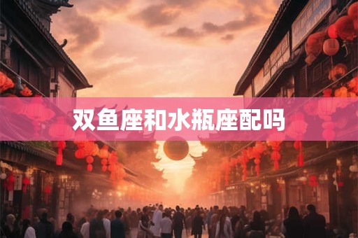 双鱼座和水瓶座配吗