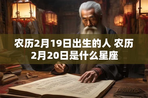 农历2月19日出生的人 农历2月20日是什么星座 农历2月19日出生的人 农历2月20日是什么星座