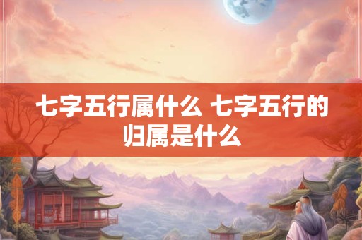 七字五行属什么 七字五行的归属是什么