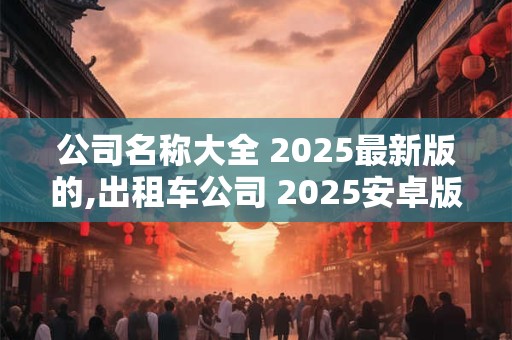 公司名称大全 2025最新版的,出租车公司 2025安卓版下载