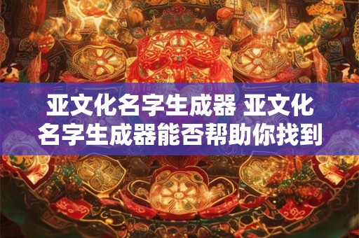 亚文化名字生成器 亚文化名字生成器能否帮助你找到属于自己的个性化标签