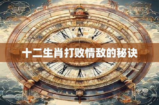 十二生肖打败情敌的秘诀 十二生肖打败情敌的秘诀