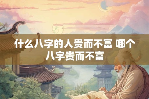 什么八字的人贵而不富 哪个八字贵而不富