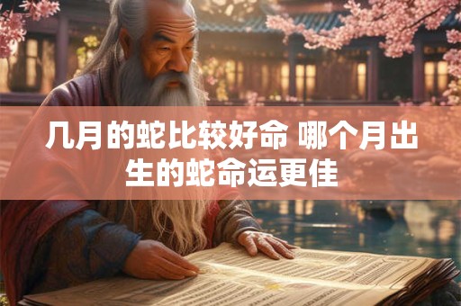 几月的蛇比较好命 哪个月出生的蛇命运更佳