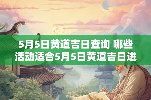 5月5日黄道吉日查询 哪些活动适合5月5日黄道吉日进行