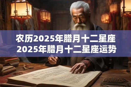 农历2025年腊月十二星座 2025年腊月十二星座运势如何