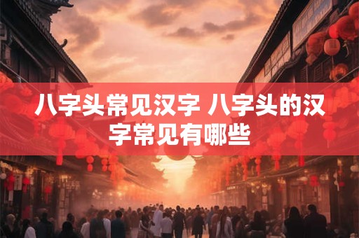 八字头常见汉字 八字头的汉字常见有哪些