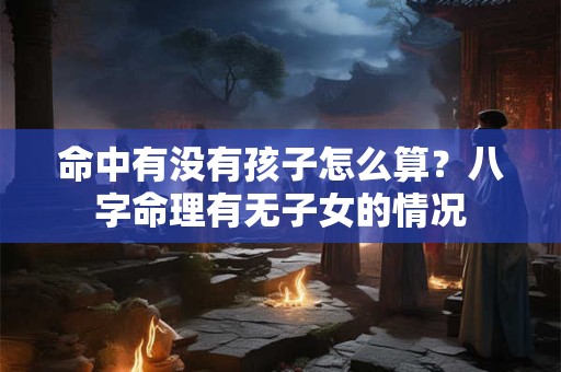 命中有没有孩子怎么算？八字命理有无子女的情况