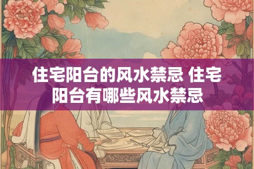 住宅阳台的风水禁忌 住宅阳台有哪些风水禁忌