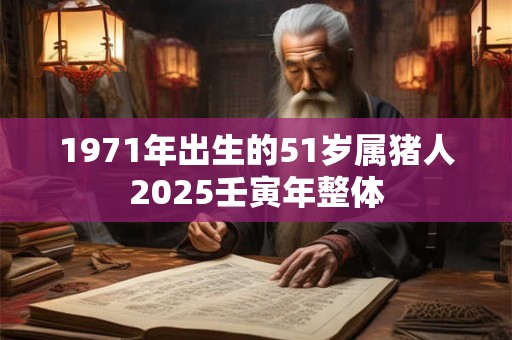 1971年出生的51岁属猪人2025壬寅年整体 1971年出生的51岁属猪人2025壬寅年整体