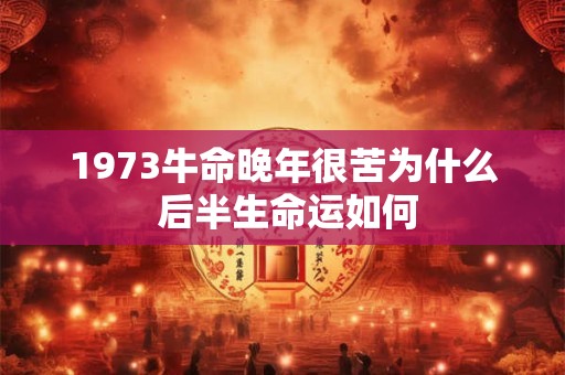 1973牛命晚年很苦为什么 后半生命运如何