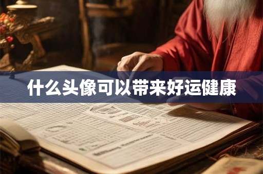 什么头像可以带来好运健康 什么头像可以带来好运健康