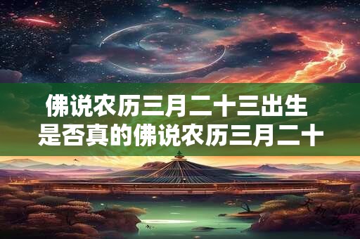 佛说农历三月二十三出生 是否真的佛说农历三月二十三日为出生吉日