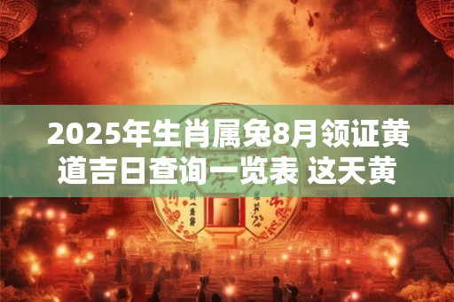 2025年生肖属兔8月领证黄道吉日查询一览表 这天黄历分析