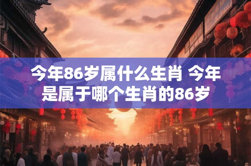 今年86岁属什么生肖 今年是属于哪个生肖的86岁
