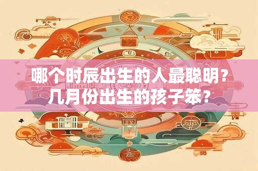 哪个时辰出生的人最聪明？几月份出生的孩子笨？