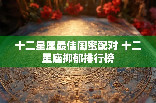 十二星座最佳闺蜜配对 十二星座抑郁排行榜 十二星座最佳闺蜜配对 十二星座抑郁排行榜