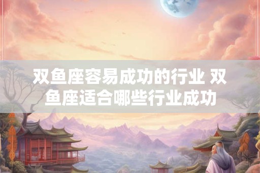 双鱼座容易成功的行业 双鱼座适合哪些行业成功