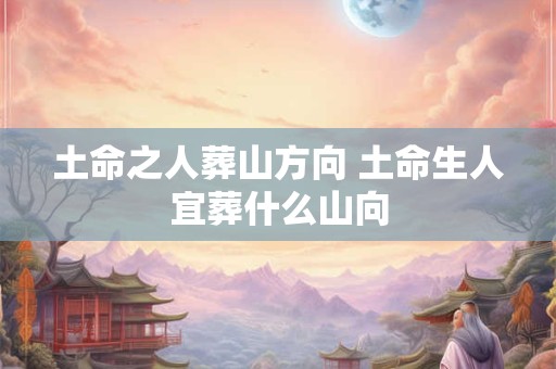 土命之人葬山方向 土命生人宜葬什么山向