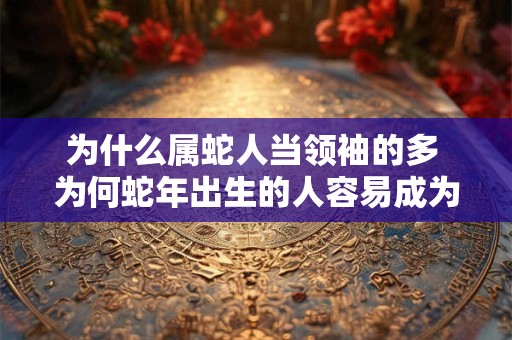 为什么属蛇人当领袖的多 为何蛇年出生的人容易成为领袖