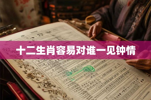 十二生肖容易对谁一见钟情 十二生肖容易对谁一见钟情