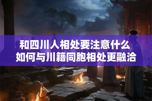 和四川人相处要注意什么 如何与川籍同胞相处更融洽 和四川人相处要注意什么 如何与川籍同胞相处更融洽