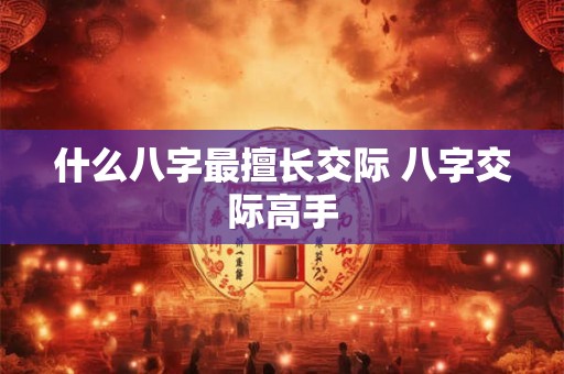 什么八字最擅长交际 八字交际高手